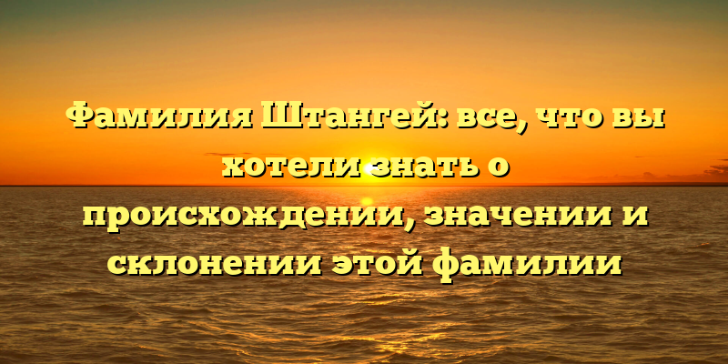 Фамилия Штангей: все, что вы хотели знать о происхождении, значении и склонении этой фамилии