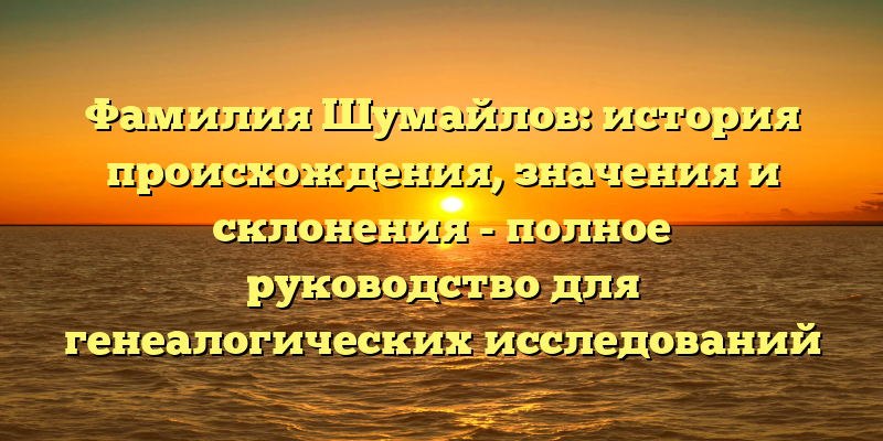 Фамилия Шумайлов: история происхождения, значения и склонения - полное руководство для генеалогических исследований