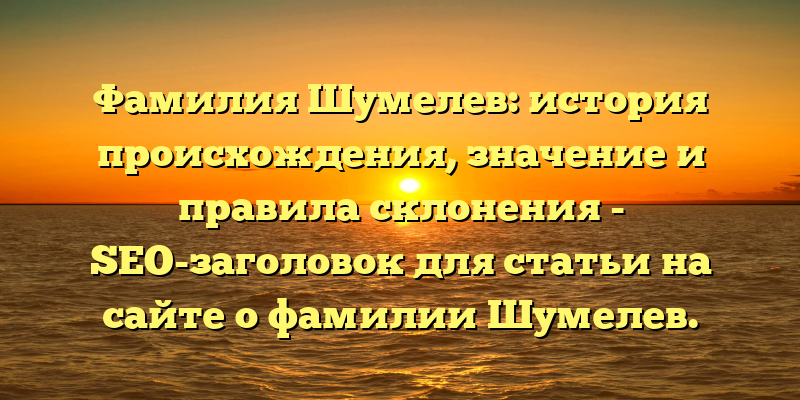 Фамилия Шумелев: история происхождения, значение и правила склонения - SEO-заголовок для статьи на сайте о фамилии Шумелев.