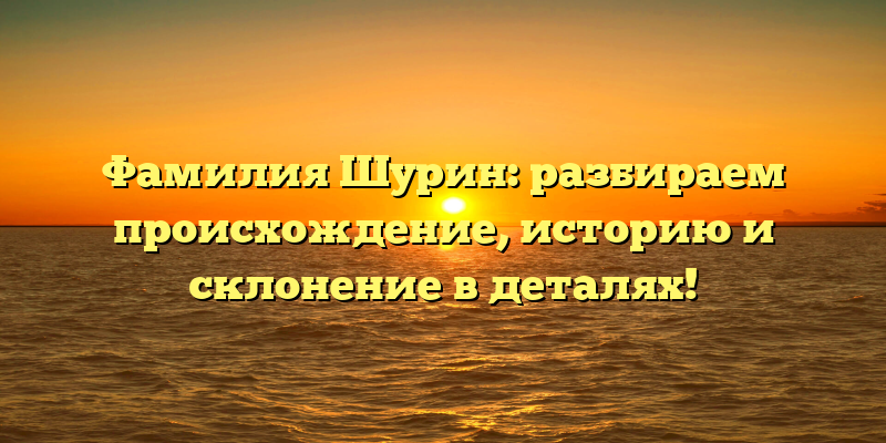Фамилия Шурин: разбираем происхождение, историю и склонение в деталях!