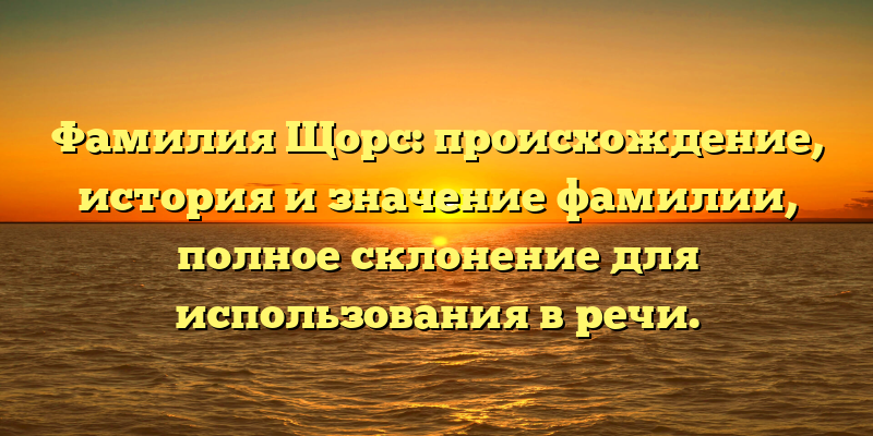 Фамилия Щорс: происхождение, история и значение фамилии, полное склонение для использования в речи.