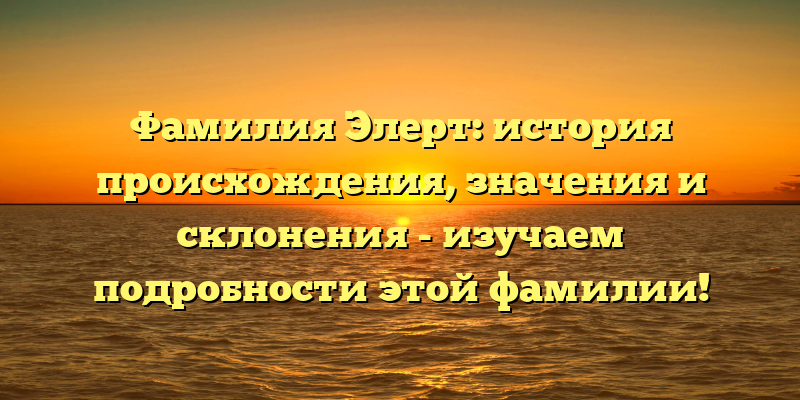 Фамилия Элерт: история происхождения, значения и склонения - изучаем подробности этой фамилии!