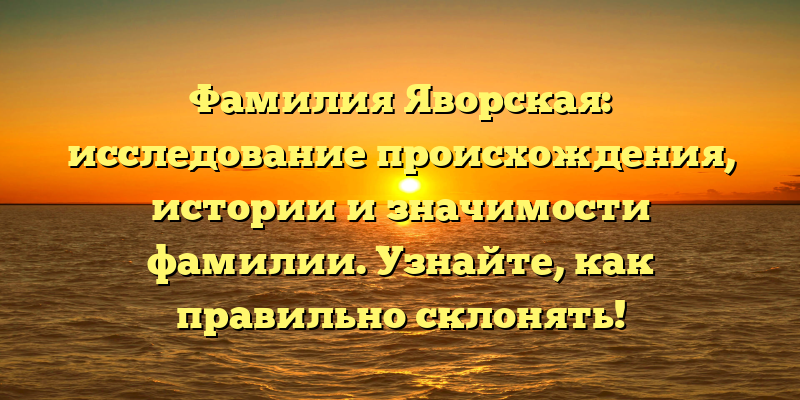 Фамилия Яворская: исследование происхождения, истории и значимости фамилии. Узнайте, как правильно склонять!