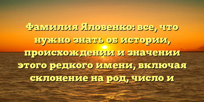 Фамилия Яловенко: все, что нужно знать об истории, происхождении и значении этого редкого имени, включая склонение на род, число и падеж