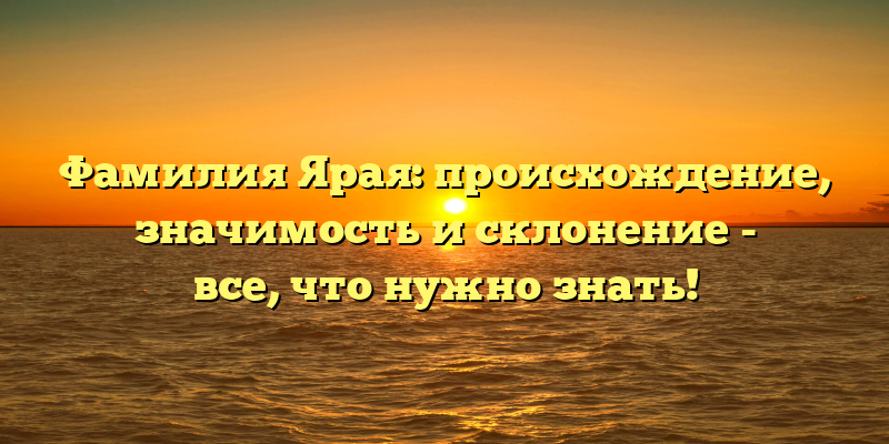 Фамилия Ярая: происхождение, значимость и склонение - все, что нужно знать!