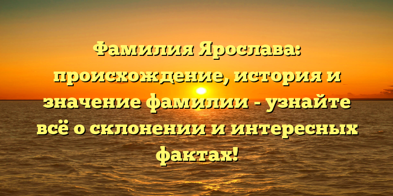 Фамилия Ярослава: происхождение, история и значение фамилии - узнайте всё о склонении и интересных фактах!