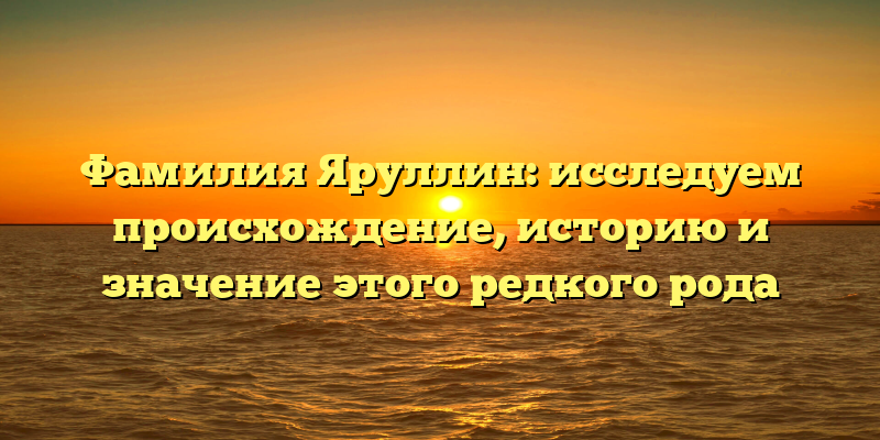 Фамилия Яруллин: исследуем происхождение, историю и значение этого редкого рода