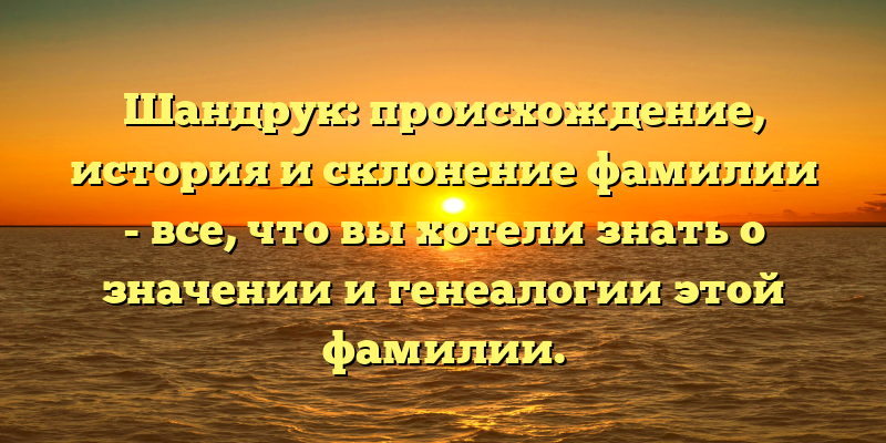 Шандрук: происхождение, история и склонение фамилии - все, что вы хотели знать о значении и генеалогии этой фамилии.