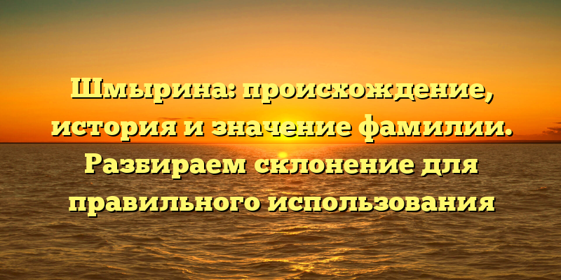 Шмырина: происхождение, история и значение фамилии. Разбираем склонение для правильного использования