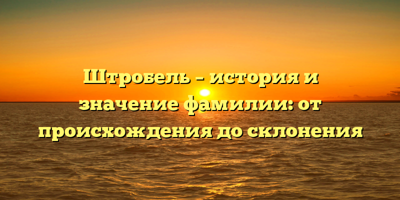 Штробель – история и значение фамилии: от происхождения до склонения