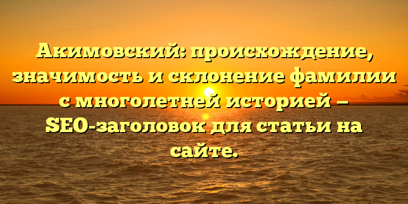 Акимовский: происхождение, значимость и склонение фамилии с многолетней историей — SEO-заголовок для статьи на сайте.