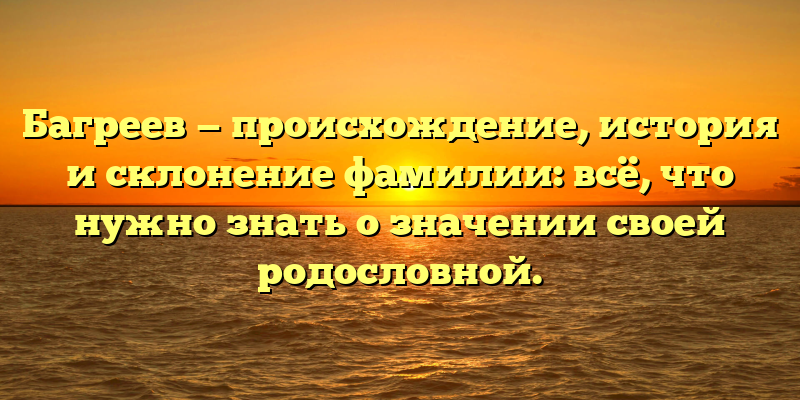 Багреев — происхождение, история и склонение фамилии: всё, что нужно знать о значении своей родословной.