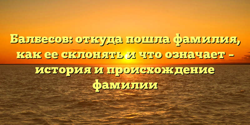 Балбесов: откуда пошла фамилия, как ее склонять и что означает – история и происхождение фамилии