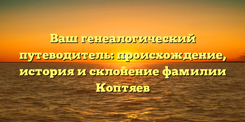 Ваш генеалогический путеводитель: происхождение, история и склонение фамилии Коптяев