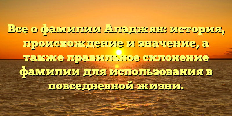 Все о фамилии Аладжян: история, происхождение и значение, а также правильное склонение фамилии для использования в повседневной жизни.