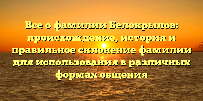 Все о фамилии Белокрылов: происхождение, история и правильное склонение фамилии для использования в различных формах общения