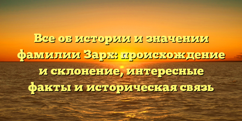Все об истории и значении фамилии Зарх: происхождение и склонение, интересные факты и историческая связь