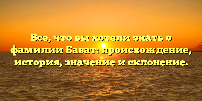 Все, что вы хотели знать о фамилии Бабат: происхождение, история, значение и склонение.
