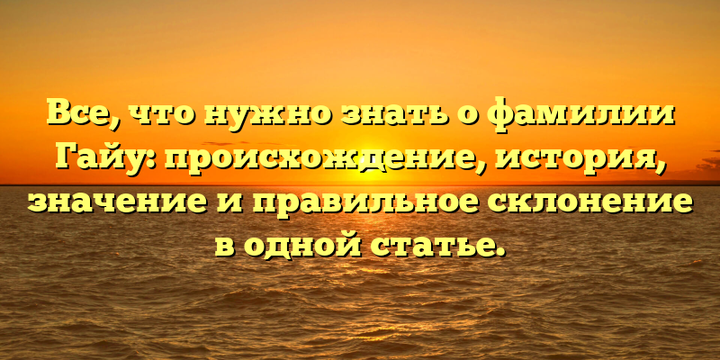 Все, что нужно знать о фамилии Гайу: происхождение, история, значение и правильное склонение в одной статье.