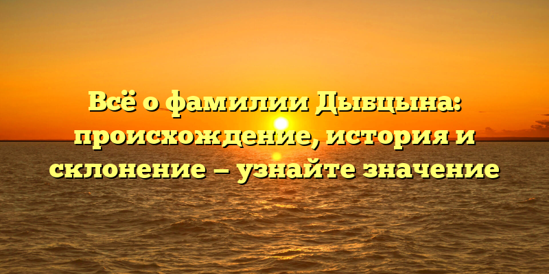 Всё о фамилии Дыбцына: происхождение, история и склонение — узнайте значение