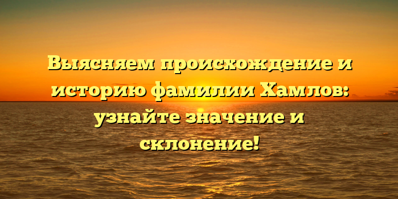 Выясняем происхождение и историю фамилии Хамлов: узнайте значение и склонение!