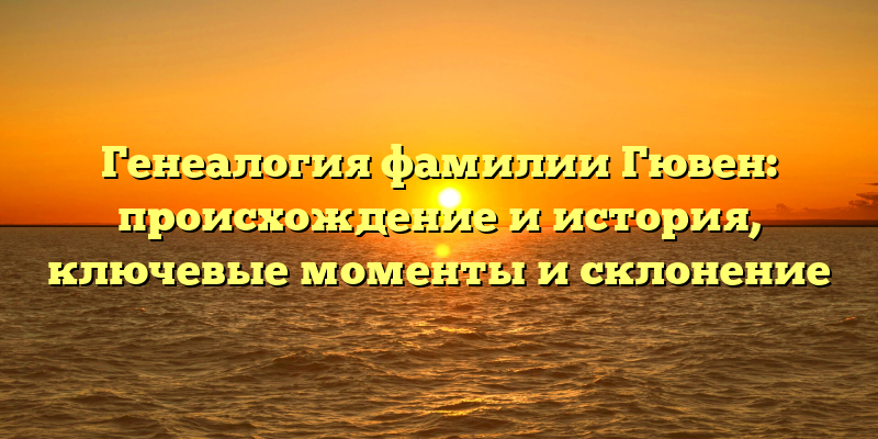 Генеалогия фамилии Гювен: происхождение и история, ключевые моменты и склонение
