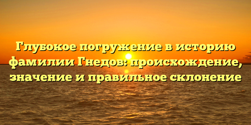 Глубокое погружение в историю фамилии Гнедов: происхождение, значение и правильное склонение