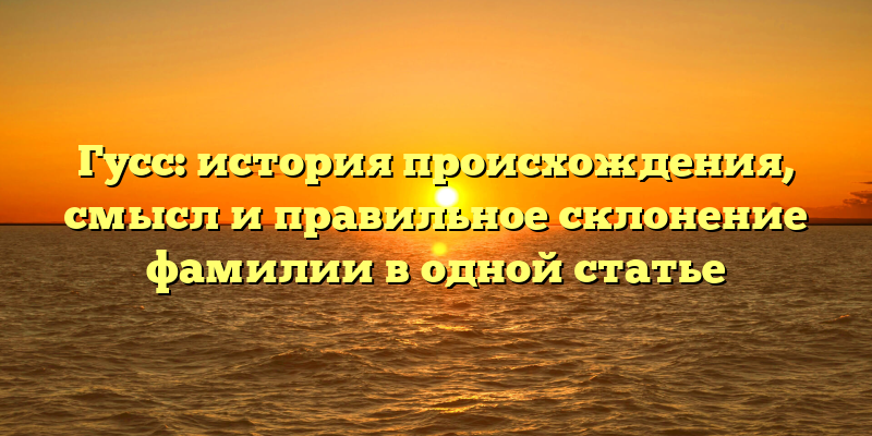 Гусс: история происхождения, смысл и правильное склонение фамилии в одной статье