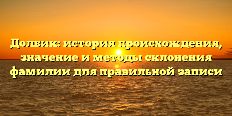 Долбик: история происхождения, значение и методы склонения фамилии для правильной записи