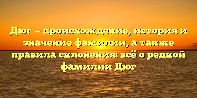 Дюг — происхождение, история и значение фамилии, а также правила склонения: всё о редкой фамилии Дюг