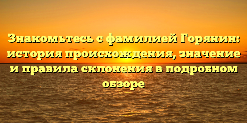 Знакомьтесь с фамилией Горянин: история происхождения, значение и правила склонения в подробном обзоре