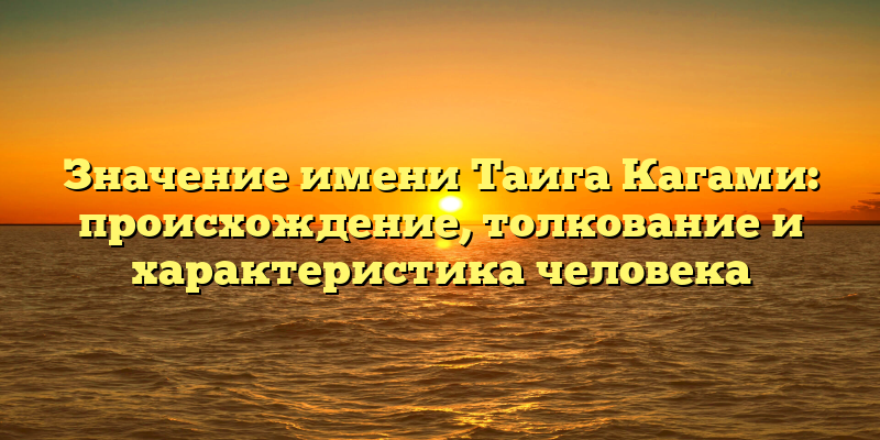 Значение имени Таига Кагами: происхождение, толкование и характеристика человека