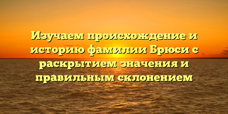 Изучаем происхождение и историю фамилии Брюси с раскрытием значения и правильным склонением