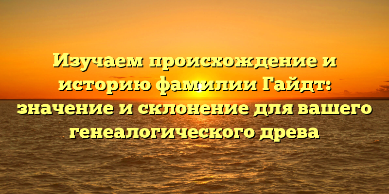 Изучаем происхождение и историю фамилии Гайдт: значение и склонение для вашего генеалогического древа