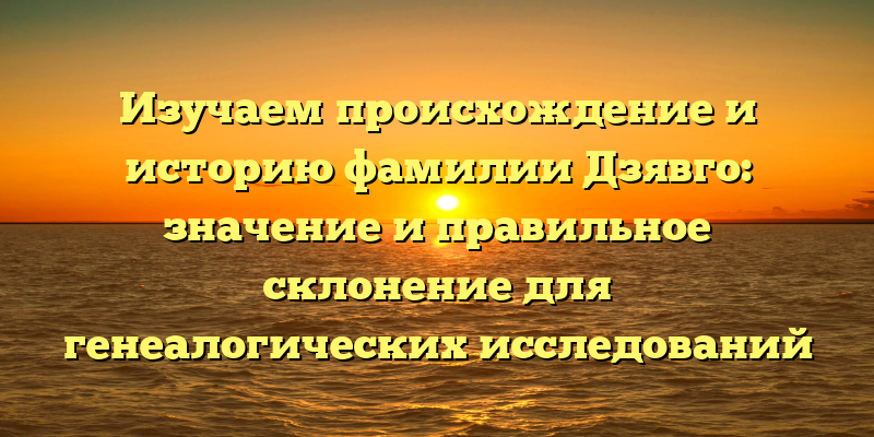 Изучаем происхождение и историю фамилии Дзявго: значение и правильное склонение для генеалогических исследований