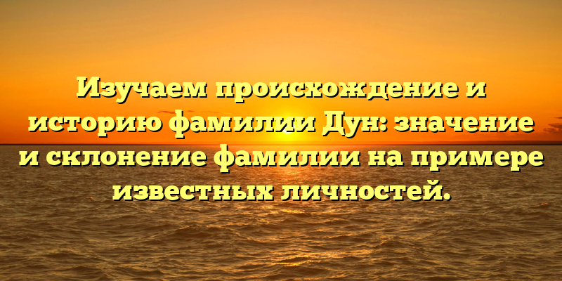 Изучаем происхождение и историю фамилии Дун: значение и склонение фамилии на примере известных личностей.