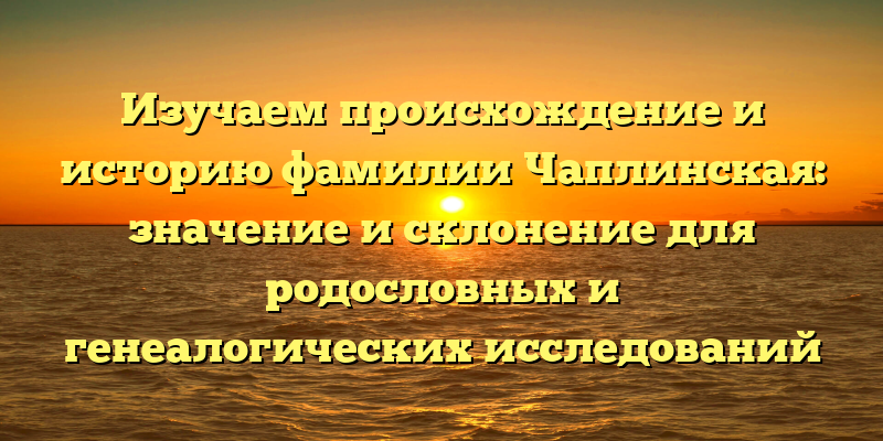 Изучаем происхождение и историю фамилии Чаплинская: значение и склонение для родословных и генеалогических исследований