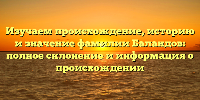 Изучаем происхождение, историю и значение фамилии Баландов: полное склонение и информация о происхождении