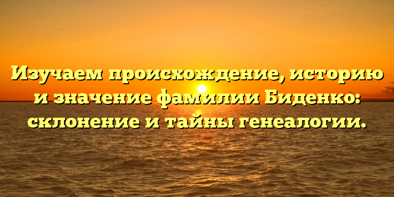 Изучаем происхождение, историю и значение фамилии Биденко: склонение и тайны генеалогии.