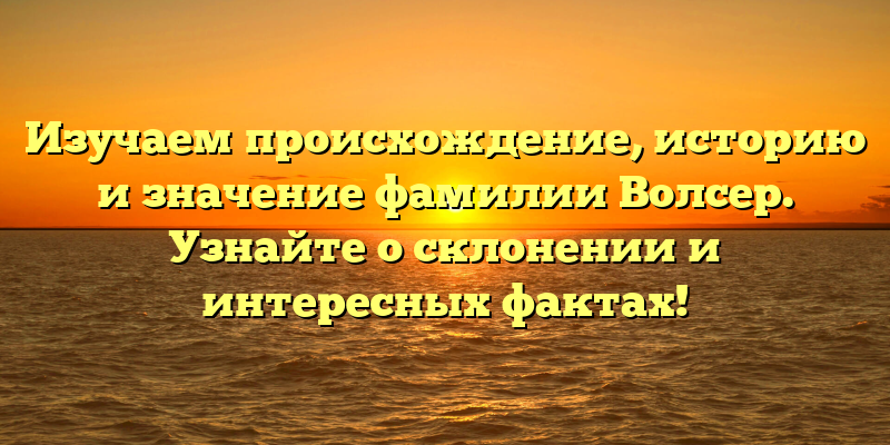 Изучаем происхождение, историю и значение фамилии Волсер. Узнайте о склонении и интересных фактах!
