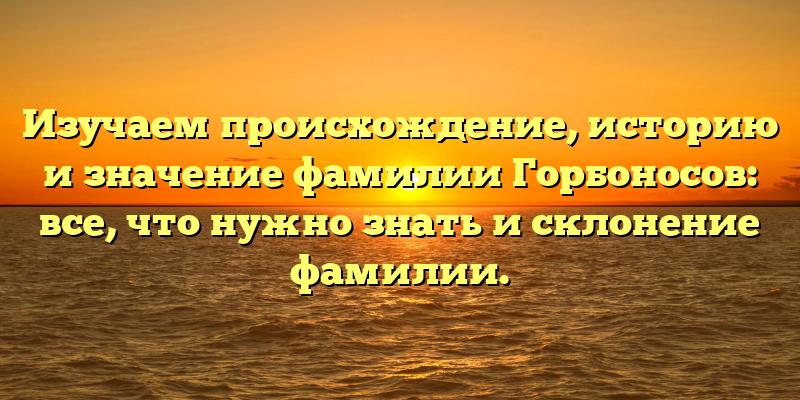Изучаем происхождение, историю и значение фамилии Горбоносов: все, что нужно знать и склонение фамилии.