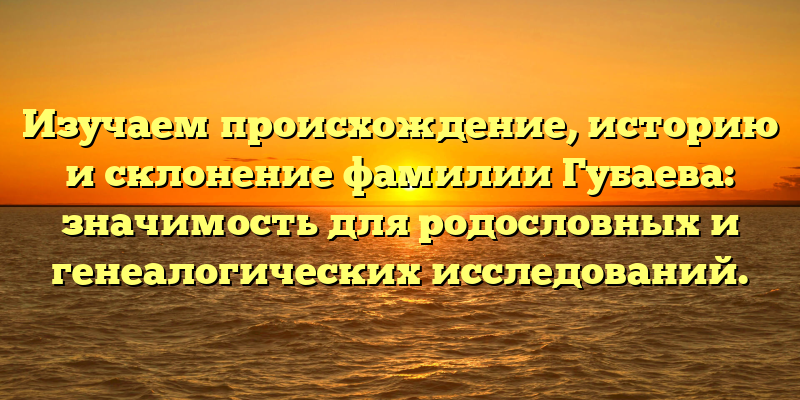 Изучаем происхождение, историю и склонение фамилии Губаева: значимость для родословных и генеалогических исследований.