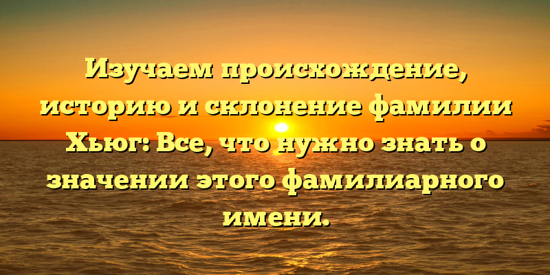 Изучаем происхождение, историю и склонение фамилии Хьюг: Все, что нужно знать о значении этого фамилиарного имени.