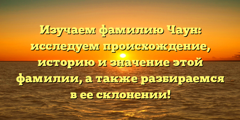 Изучаем фамилию Чаун: исследуем происхождение, историю и значение этой фамилии, а также разбираемся в ее склонении!