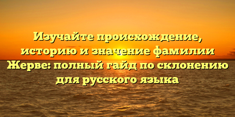 Изучайте происхождение, историю и значение фамилии Жерве: полный гайд по склонению для русского языка