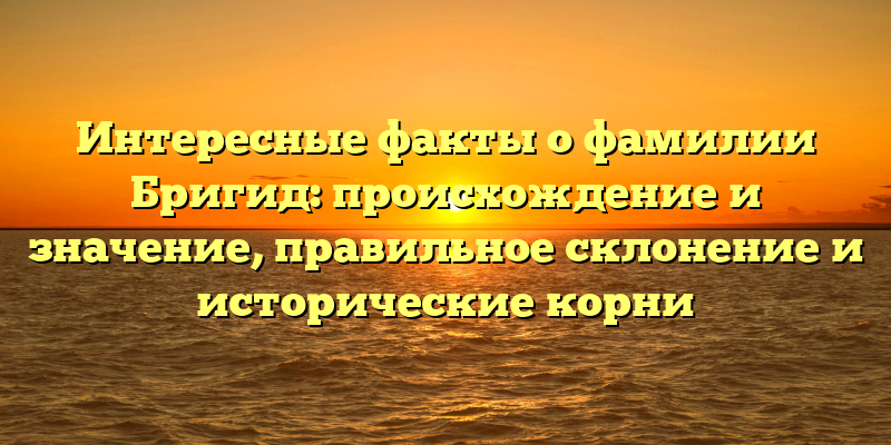 Интересные факты о фамилии Бригид: происхождение и значение, правильное склонение и исторические корни