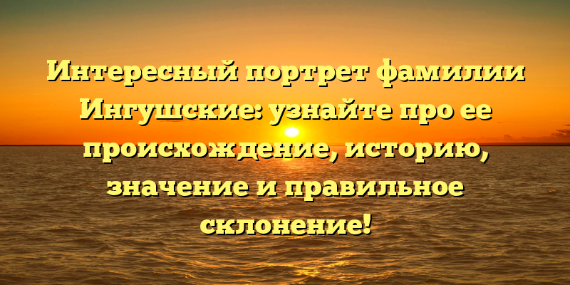 Интересный портрет фамилии Ингушские: узнайте про ее происхождение, историю, значение и правильное склонение!
