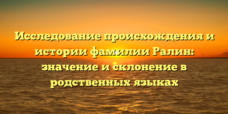 Исследование происхождения и истории фамилии Ралин: значение и склонение в родственных языках