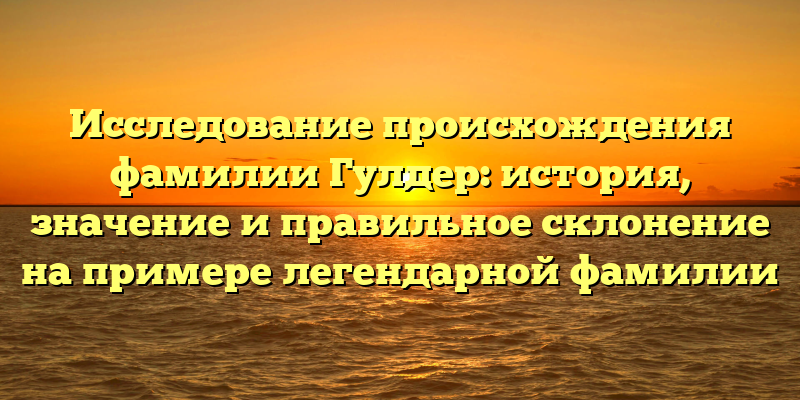 Исследование происхождения фамилии Гулдер: история, значение и правильное склонение на примере легендарной фамилии