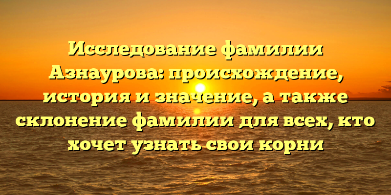 Исследование фамилии Азнаурова: происхождение, история и значение, а также склонение фамилии для всех, кто хочет узнать свои корни